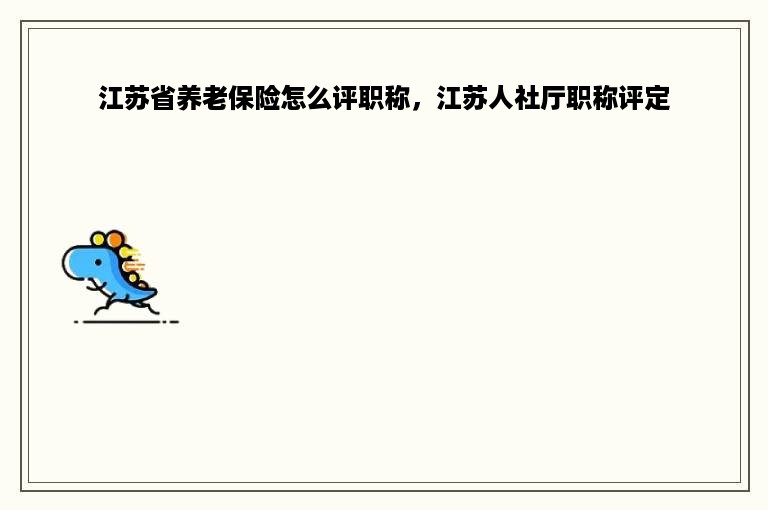 江苏省养老保险怎么评职称，江苏人社厅职称评定