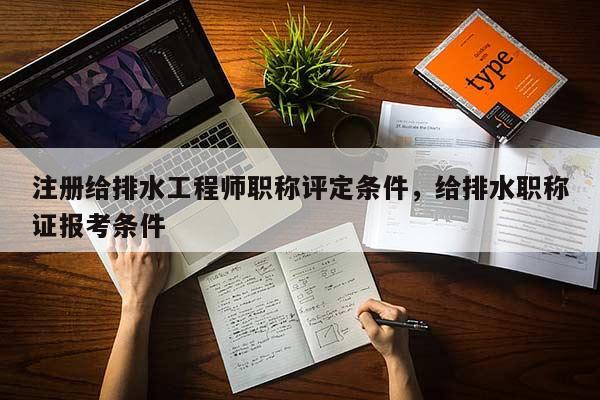 注册给排水工程师职称评定条件，给排水职称证报考条件