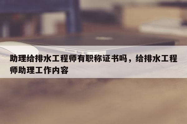 助理给排水工程师有职称证书吗，给排水工程师助理工作内容