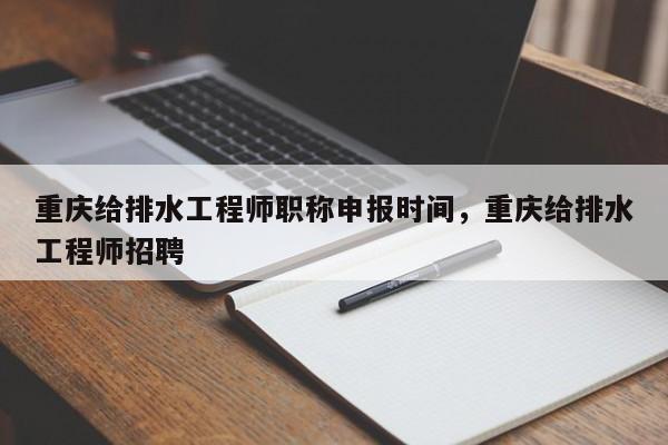 重庆给排水工程师职称申报时间，重庆给排水工程师招聘