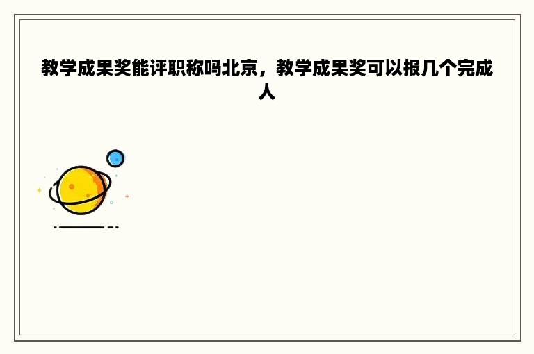 教学成果奖能评职称吗北京，教学成果奖可以报几个完成人