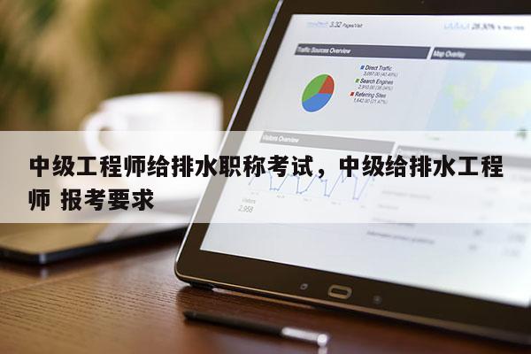 中级工程师给排水职称考试，中级给排水工程师 报考要求