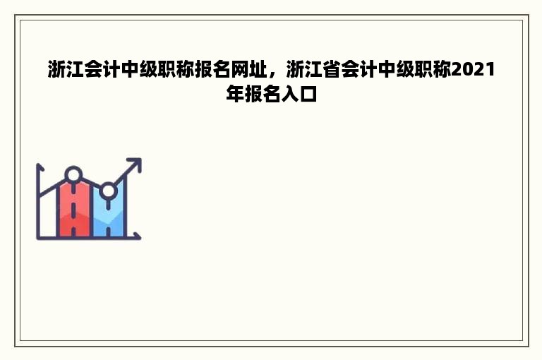 浙江会计中级职称报名网址，浙江省会计中级职称2021年报名入口