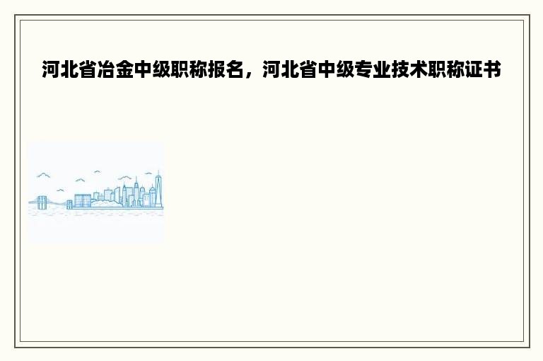 河北省冶金中级职称报名，河北省中级专业技术职称证书