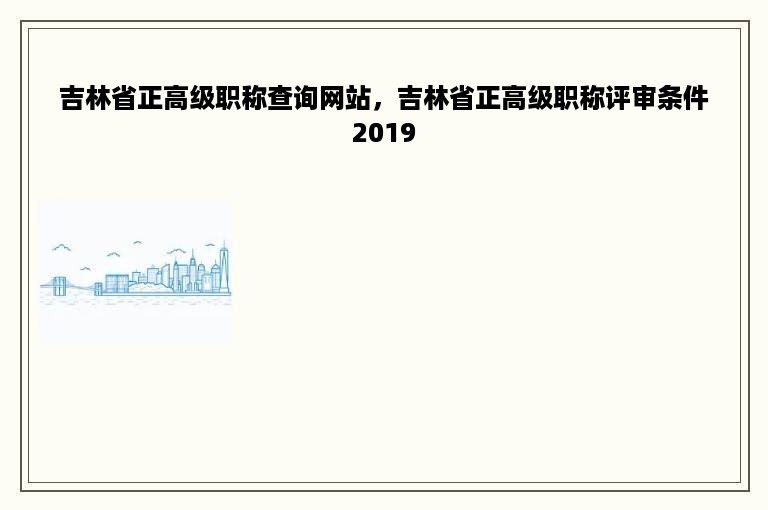 吉林省正高级职称查询网站，吉林省正高级职称评审条件2019