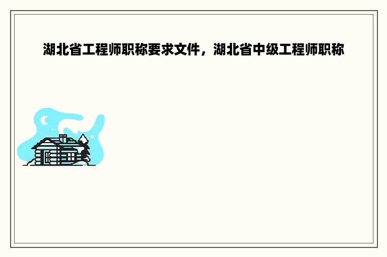 湖北省工程师职称要求文件，湖北省中级工程师职称