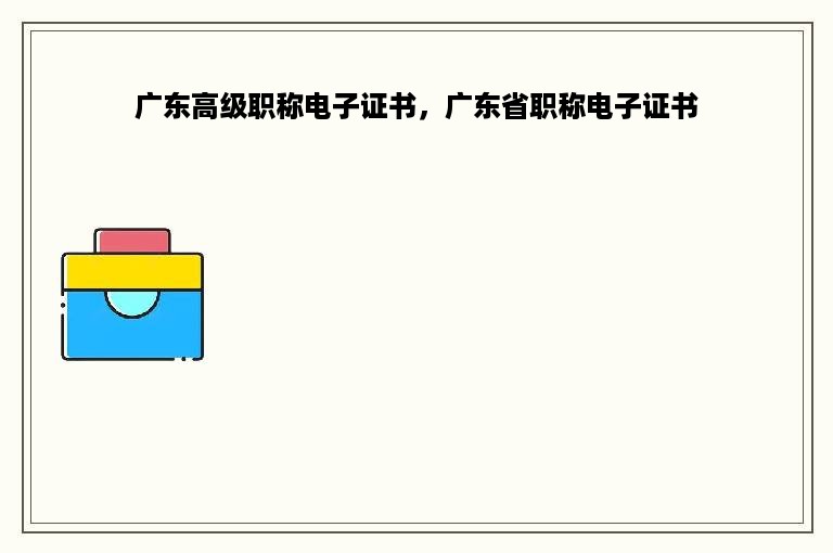 广东高级职称电子证书，广东省职称电子证书