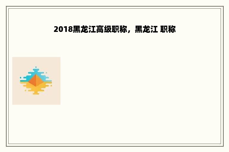 2018黑龙江高级职称，黑龙江 职称