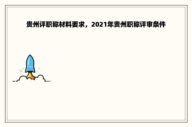 贵州评职称材料要求，2021年贵州职称评审条件