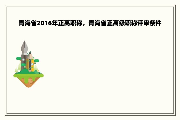 青海省2016年正高职称，青海省正高级职称评审条件