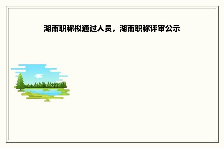 湖南职称拟通过人员，湖南职称评审公示