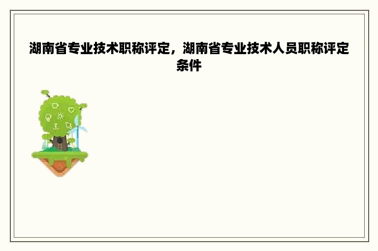 湖南省专业技术职称评定，湖南省专业技术人员职称评定条件