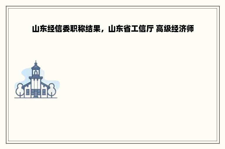 山东经信委职称结果，山东省工信厅 高级经济师