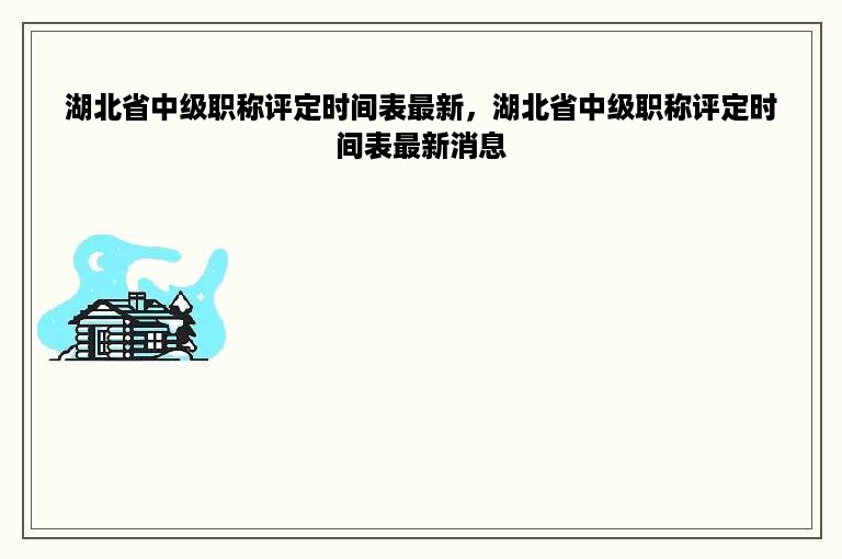 湖北省中级职称评定时间表最新，湖北省中级职称评定时间表最新消息