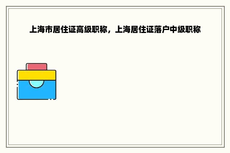 上海市居住证高级职称，上海居住证落户中级职称