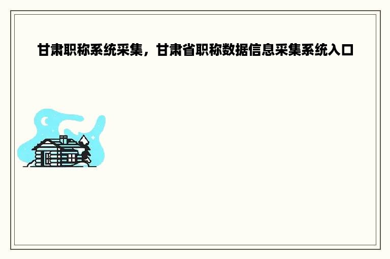 甘肃职称系统采集，甘肃省职称数据信息采集系统入口