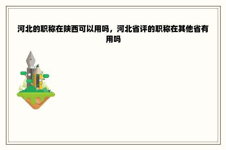 河北的职称在陕西可以用吗，河北省评的职称在其他省有用吗