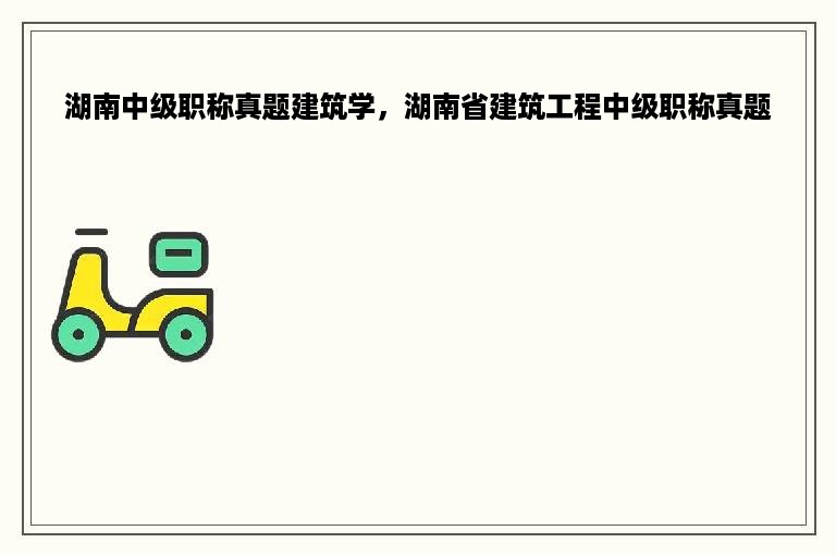 湖南中级职称真题建筑学，湖南省建筑工程中级职称真题