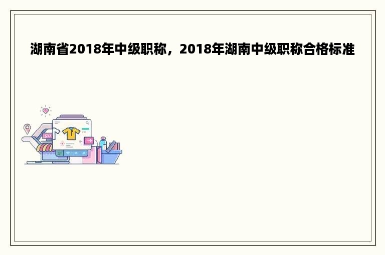 湖南省2018年中级职称，2018年湖南中级职称合格标准