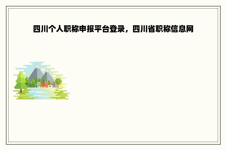 四川个人职称申报平台登录，四川省职称信息网