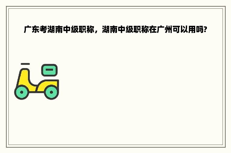 广东考湖南中级职称，湖南中级职称在广州可以用吗?