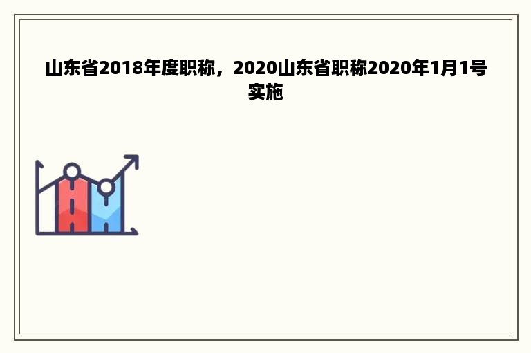 山东省2018年度职称，2020山东省职称2020年1月1号实施