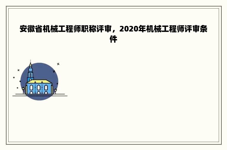 安徽省机械工程师职称评审，2020年机械工程师评审条件