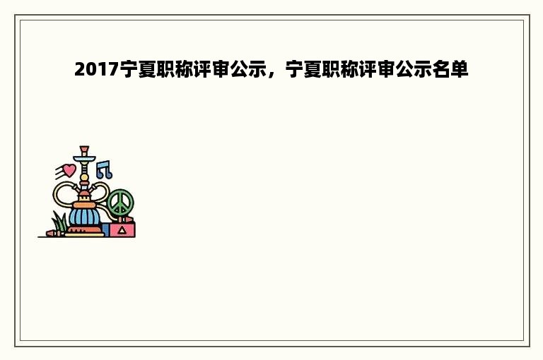 2017宁夏职称评审公示，宁夏职称评审公示名单