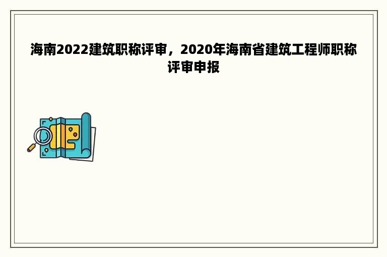 海南2022建筑职称评审，2020年海南省建筑工程师职称评审申报