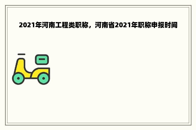 2021年河南工程类职称，河南省2021年职称申报时间