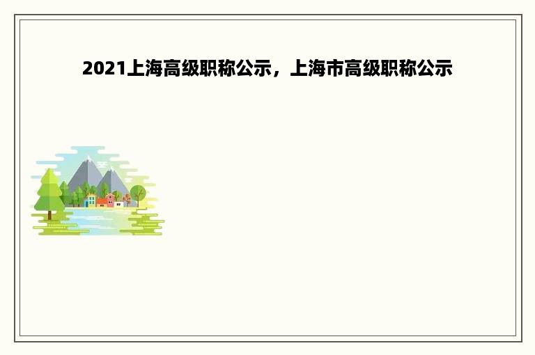 2021上海高级职称公示，上海市高级职称公示