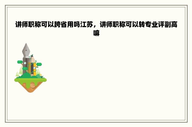 讲师职称可以跨省用吗江苏，讲师职称可以转专业评副高嘛