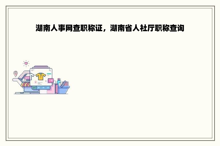 湖南人事网查职称证，湖南省人社厅职称查询