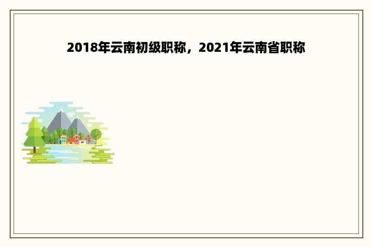 2018年云南初级职称，2021年云南省职称