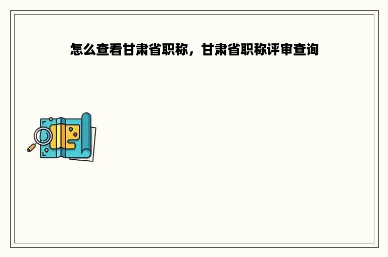 怎么查看甘肃省职称，甘肃省职称评审查询