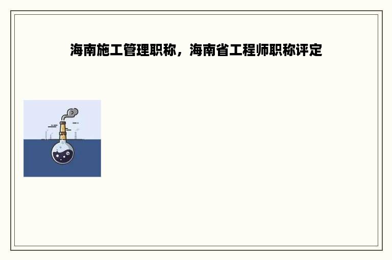 海南施工管理职称，海南省工程师职称评定