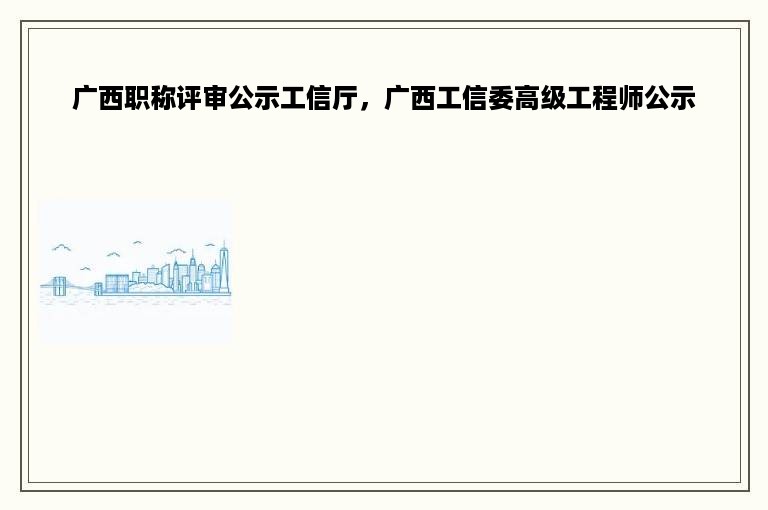 广西职称评审公示工信厅，广西工信委高级工程师公示