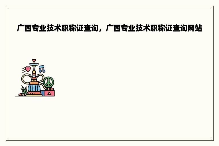 广西专业技术职称证查询，广西专业技术职称证查询网站