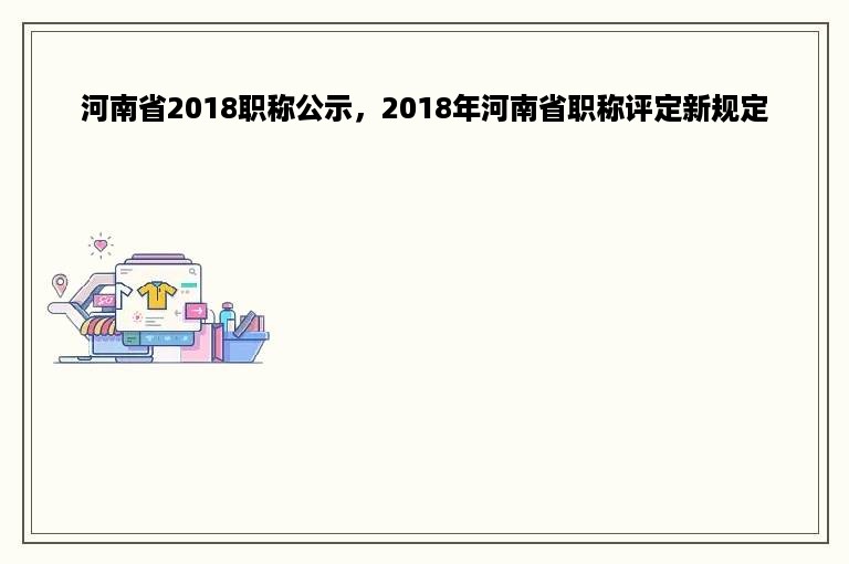 河南省2018职称公示，2018年河南省职称评定新规定