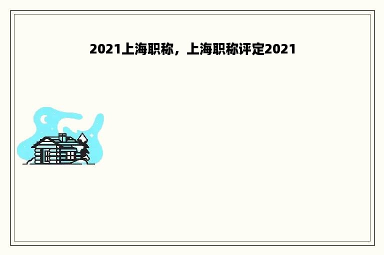 2021上海职称，上海职称评定2021