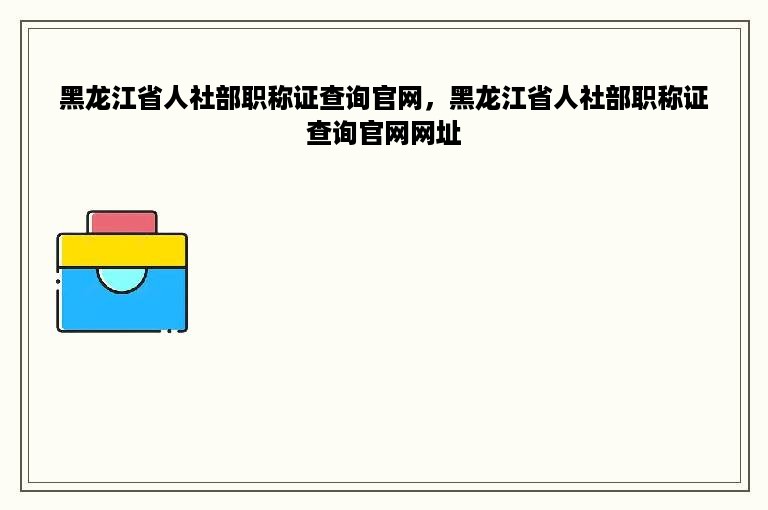 黑龙江省人社部职称证查询官网，黑龙江省人社部职称证查询官网网址