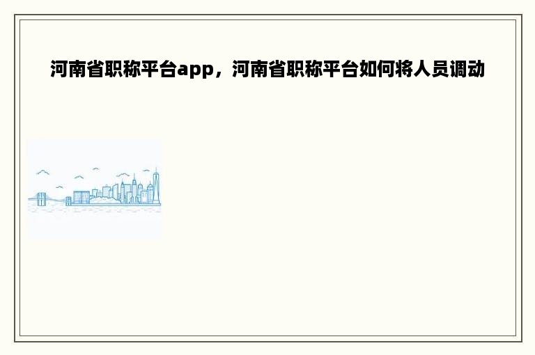 河南省职称平台app，河南省职称平台如何将人员调动