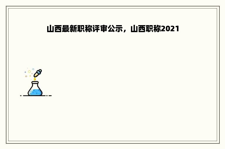 山西最新职称评审公示，山西职称2021