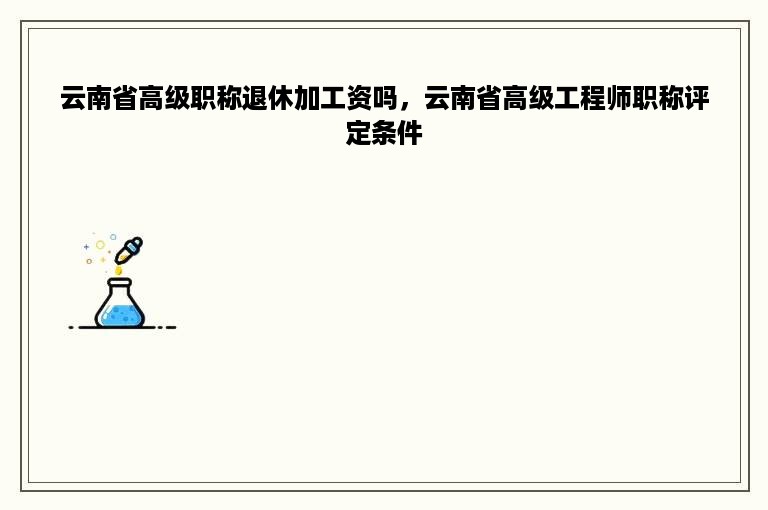 云南省高级职称退休加工资吗，云南省高级工程师职称评定条件