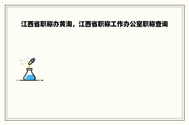 江西省职称办黄淘，江西省职称工作办公室职称查询