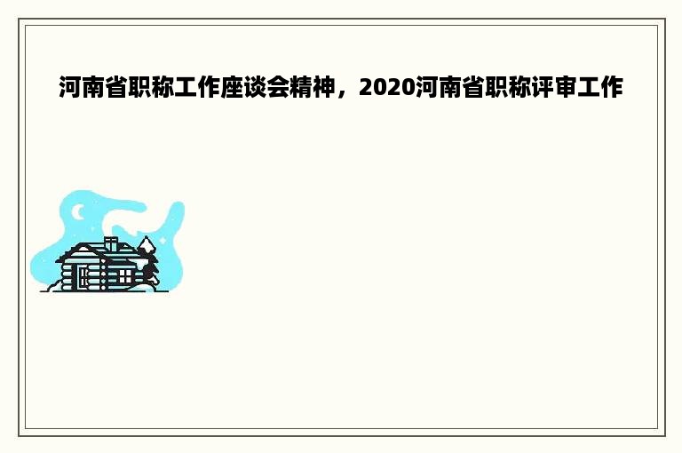 河南省职称工作座谈会精神，2020河南省职称评审工作