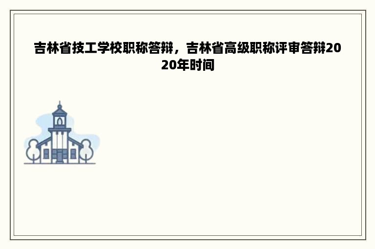 吉林省技工学校职称答辩，吉林省高级职称评审答辩2020年时间