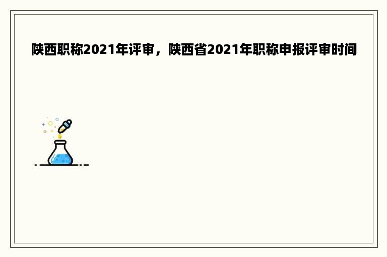 陕西职称2021年评审，陕西省2021年职称申报评审时间