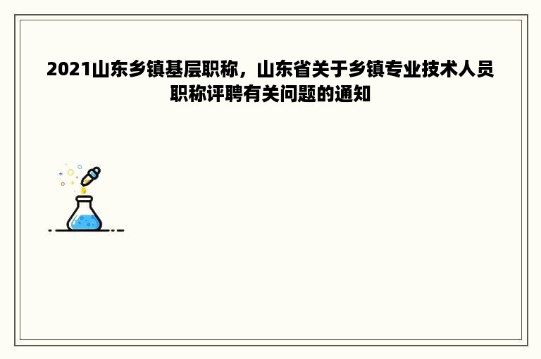 2021山东乡镇基层职称，山东省关于乡镇专业技术人员职称评聘有关问题的通知