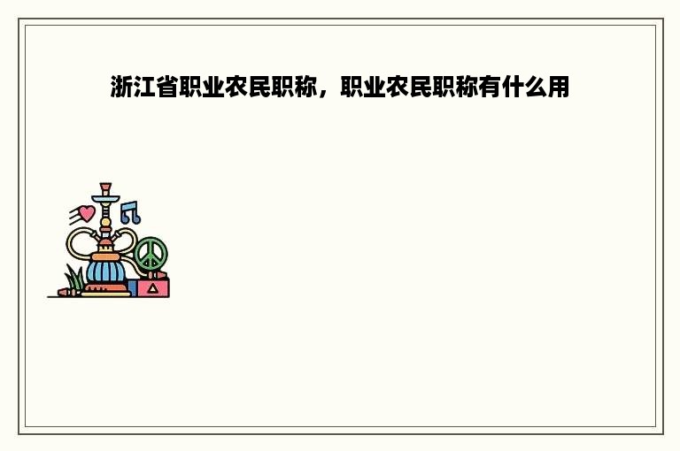 浙江省职业农民职称，职业农民职称有什么用